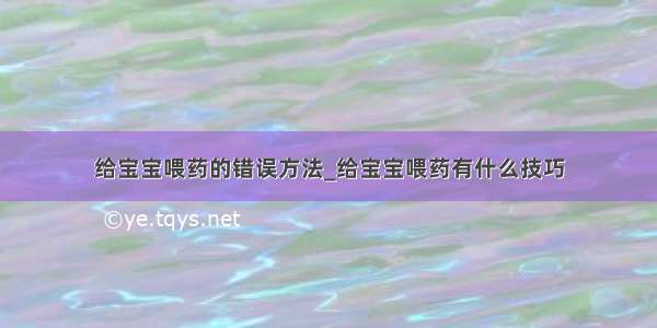 给宝宝喂药的错误方法_给宝宝喂药有什么技巧