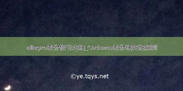 allegro差分信号走线_Cadence差分线走线规则