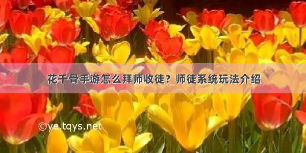 花千骨手游怎么拜师收徒？师徒系统玩法介绍