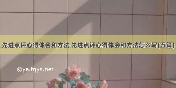 先进点评心得体会和方法 先进点评心得体会和方法怎么写(五篇)