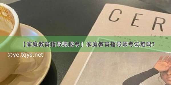 【家庭教育指导师报考】家庭教育指导师考试难吗?