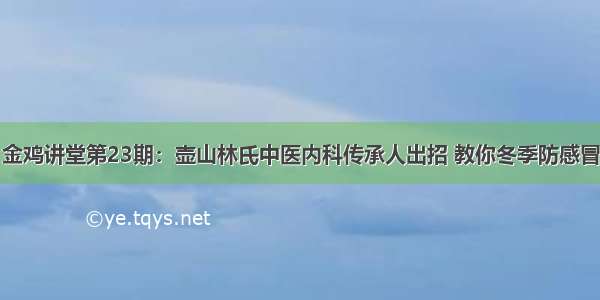 金鸡讲堂第23期：壶山林氏中医内科传承人出招 教你冬季防感冒