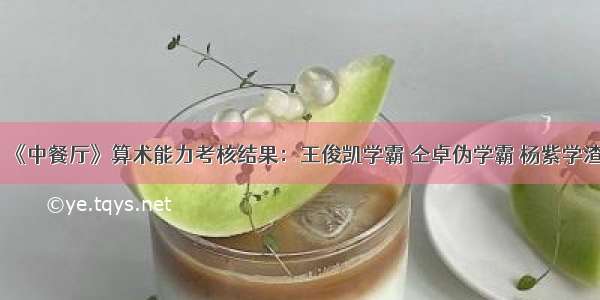 《中餐厅》算术能力考核结果：王俊凯学霸 仝卓伪学霸 杨紫学渣