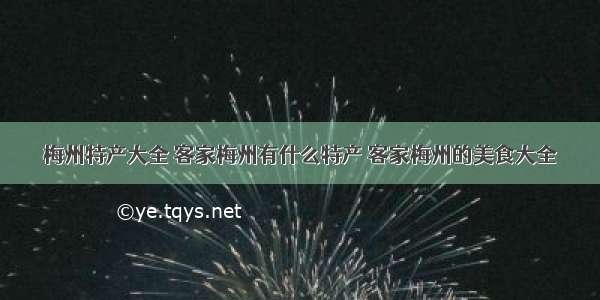 梅州特产大全 客家梅州有什么特产 客家梅州的美食大全