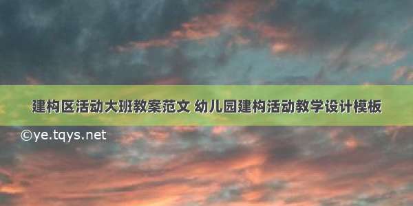 建构区活动大班教案范文 幼儿园建构活动教学设计模板