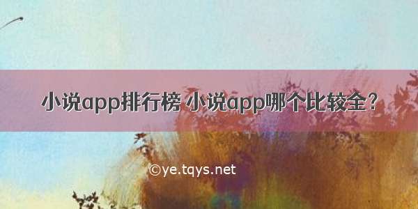 小说app排行榜 小说app哪个比较全？