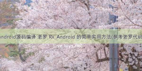 android源码编译 老罗 Rx_Android 的简单实用方法(参考老罗代码)
