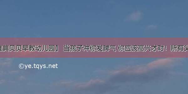 【庆安县雅典贝贝早教幼儿园】 当孩子冲你发脾气 你应该高兴才对！所有父母都该看看