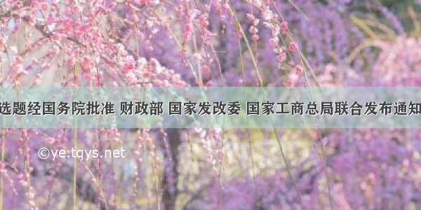 单选题经国务院批准 财政部 国家发改委 国家工商总局联合发布通知 自