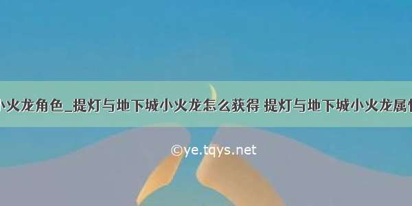 python创建小火龙角色_提灯与地下城小火龙怎么获得 提灯与地下城小火龙属性技能一览...