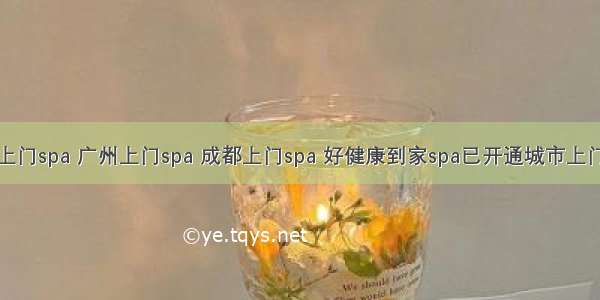 上海上门spa 广州上门spa 成都上门spa 好健康到家spa已开通城市上门spa。