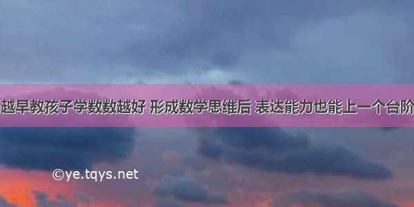 越早教孩子学数数越好 形成数学思维后 表达能力也能上一个台阶