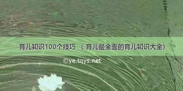 育儿知识100个技巧 （ 育儿最全面的育儿知识大全）