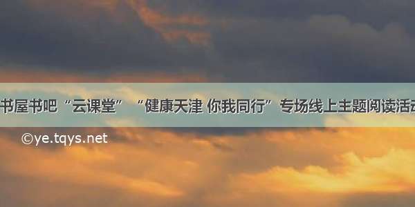 书香天津·书屋书吧“云课堂”“健康天津 你我同行”专场线上主题阅读活动正式启动