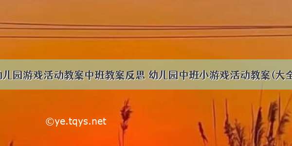 最新幼儿园游戏活动教案中班教案反思 幼儿园中班小游戏活动教案(大全14篇)