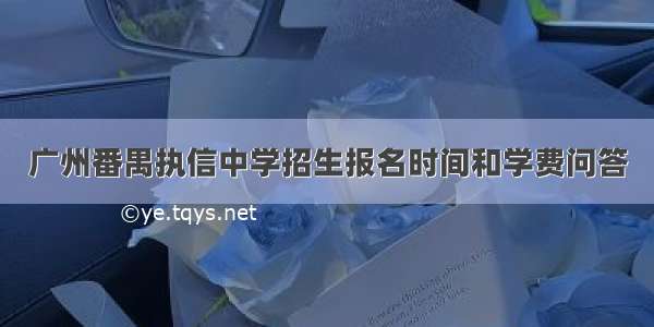 广州番禺执信中学招生报名时间和学费问答