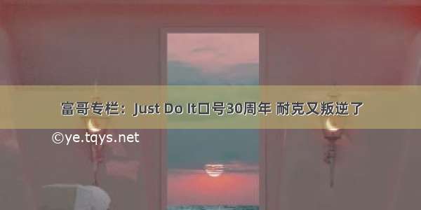 富哥专栏：Just Do It口号30周年 耐克又叛逆了