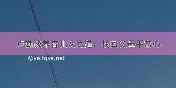 卢勤谈养育儿女之道：找回父母平常心