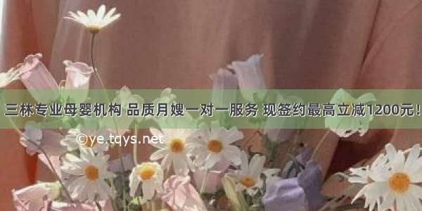 三林专业母婴机构 品质月嫂一对一服务 现签约最高立减1200元！