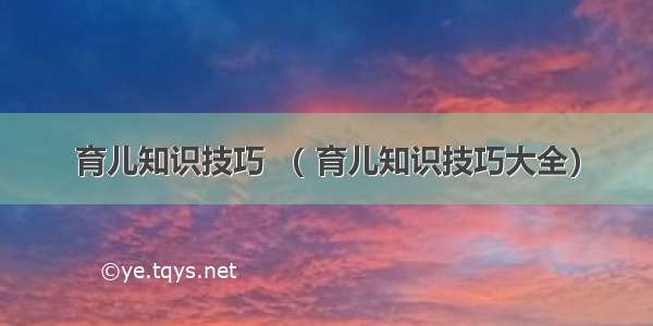 育儿知识技巧 （ 育儿知识技巧大全）