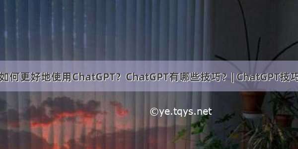 如何更好地使用ChatGPT？ChatGPT有哪些技巧？| ChatGPT技巧