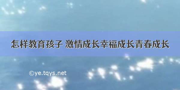 怎样教育孩子 激情成长幸福成长青春成长