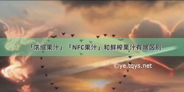 「浓缩果汁」「NFC果汁」和鲜榨果汁有啥区别