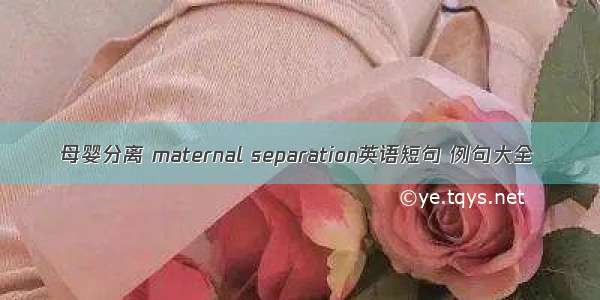 母婴分离 maternal separation英语短句 例句大全