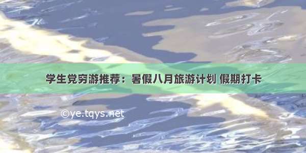 学生党穷游推荐：暑假八月旅游计划 假期打卡