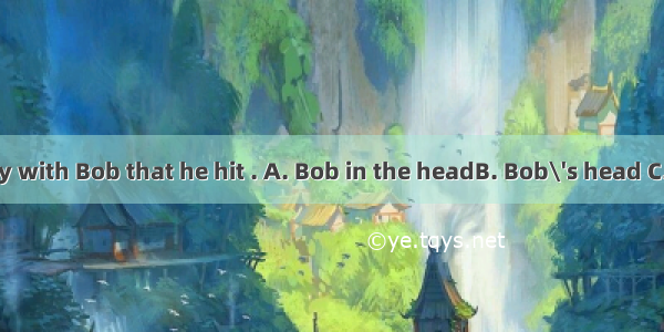 Tom was so angry with Bob that he hit . A. Bob in the headB. Bob\'s head C. Bob on the head