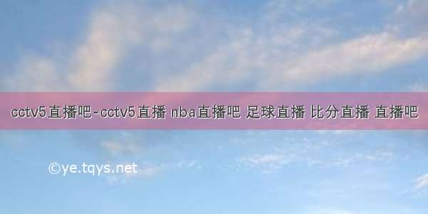 cctv5直播吧-cctv5直播 nba直播吧 足球直播 比分直播 直播吧