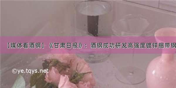 【媒体看酒钢】《甘肃日报》：酒钢成功研发高强度镀锌捆带钢