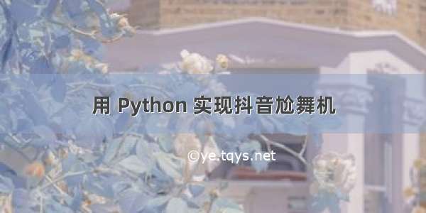 用 Python 实现抖音尬舞机