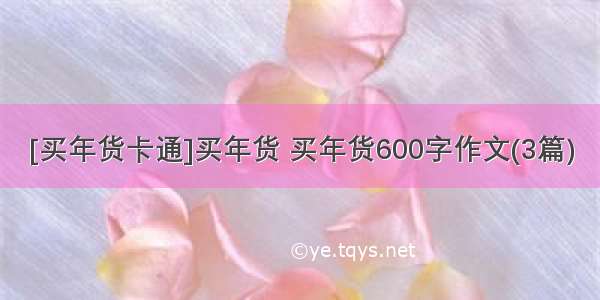 [买年货卡通]买年货 买年货600字作文(3篇)