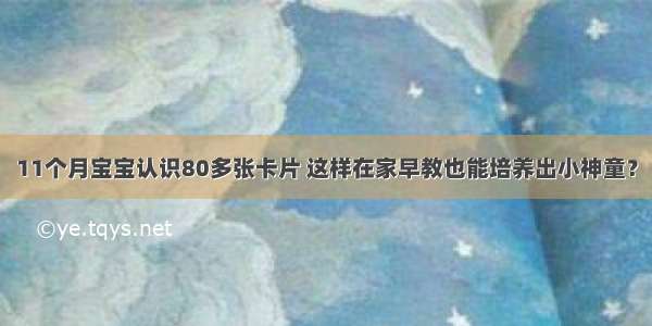 11个月宝宝认识80多张卡片 这样在家早教也能培养出小神童？