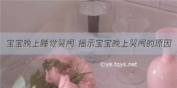 宝宝晚上睡觉哭闹 揭示宝宝晚上哭闹的原因