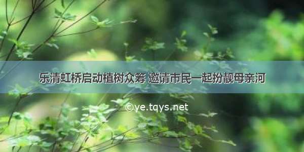 乐清虹桥启动植树众筹 邀请市民一起扮靓母亲河