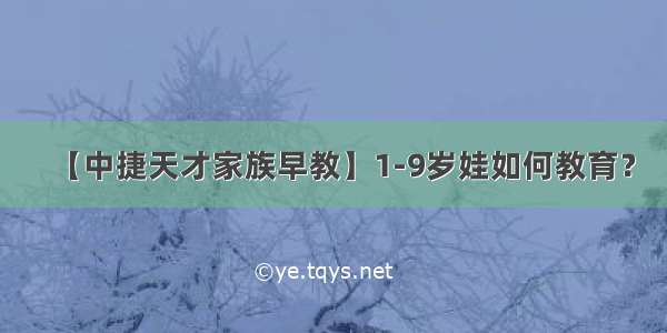 【中捷天才家族早教】1-9岁娃如何教育？