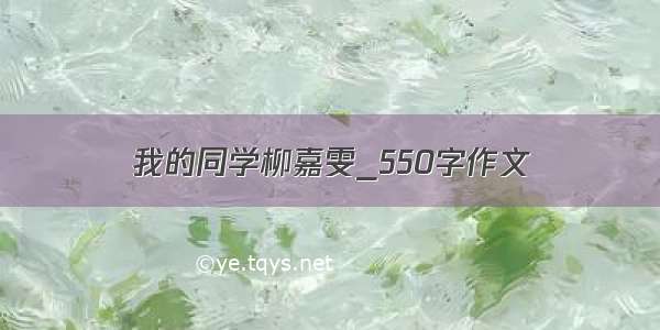 我的同学柳嘉雯_550字作文