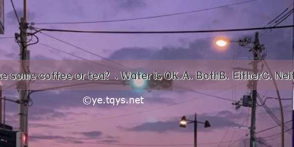 –Would you like some coffee or tea?–. Water is OK.A. BothB. EitherC. NeitherD. All