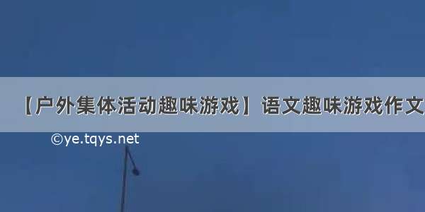 【户外集体活动趣味游戏】语文趣味游戏作文