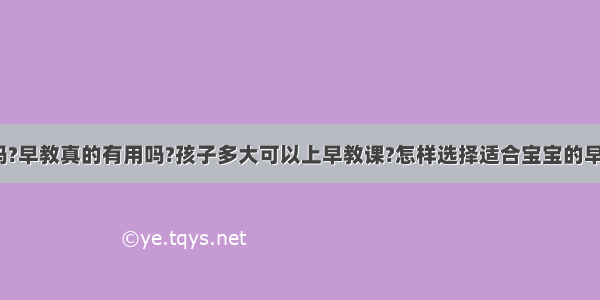 早教有用吗?早教真的有用吗?孩子多大可以上早教课?怎样选择适合宝宝的早教中心呢?