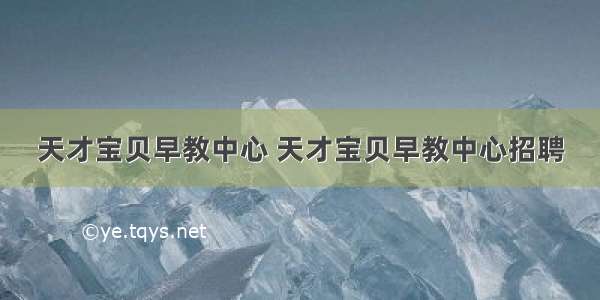 天才宝贝早教中心 天才宝贝早教中心招聘