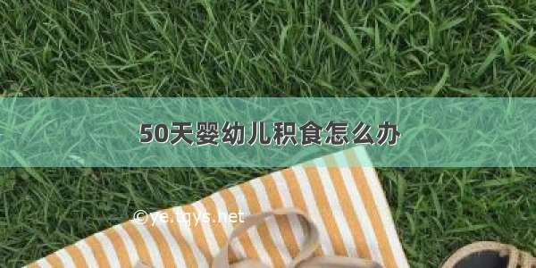 50天婴幼儿积食怎么办