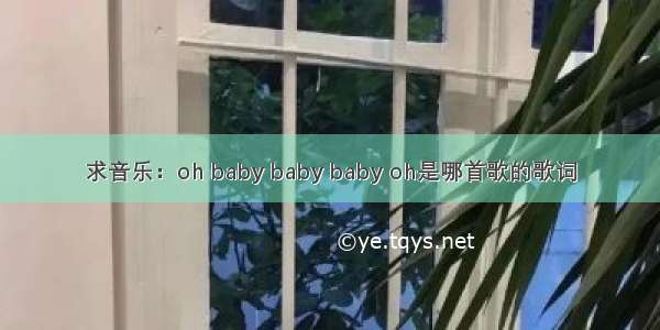 求音乐：oh baby baby baby oh是哪首歌的歌词