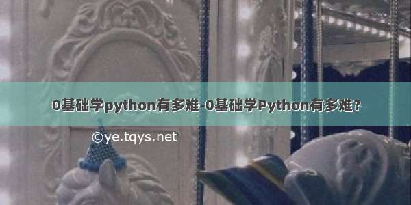 0基础学python有多难-0基础学Python有多难？