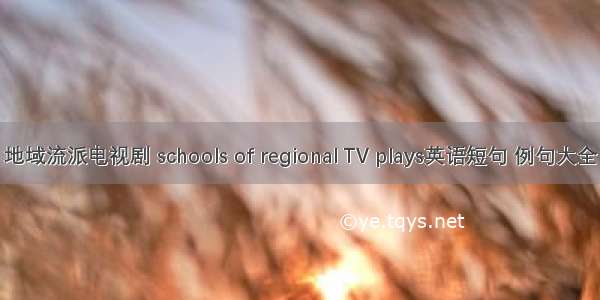 地域流派电视剧 schools of regional TV plays英语短句 例句大全