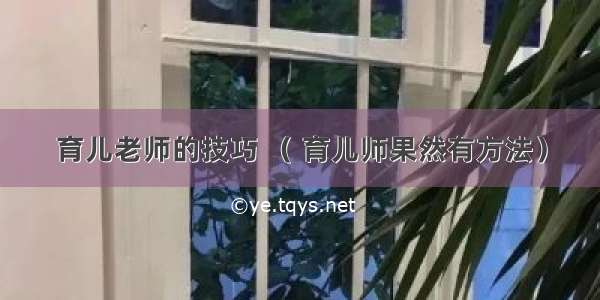 育儿老师的技巧 （ 育儿师果然有方法）