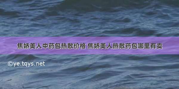 焦娇美人中药包热敷价格 焦娇美人热敷药包哪里有卖