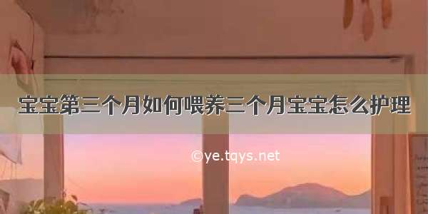 宝宝第三个月如何喂养三个月宝宝怎么护理